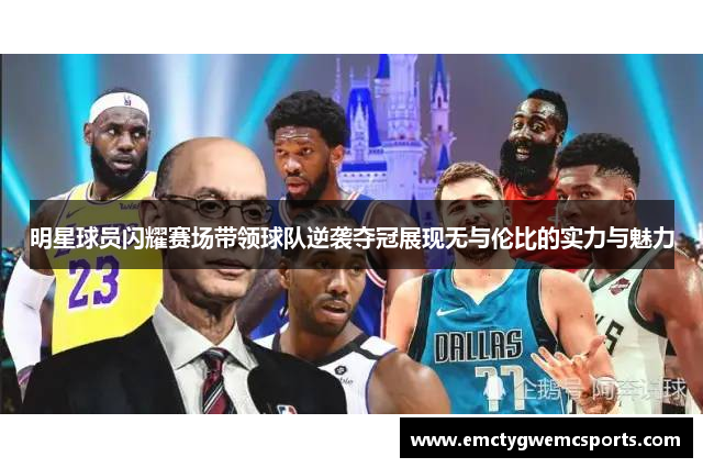 明星球员闪耀赛场带领球队逆袭夺冠展现无与伦比的实力与魅力