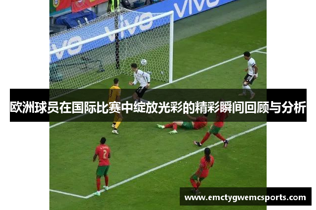 欧洲球员在国际比赛中绽放光彩的精彩瞬间回顾与分析