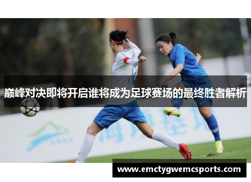 巅峰对决即将开启谁将成为足球赛场的最终胜者解析