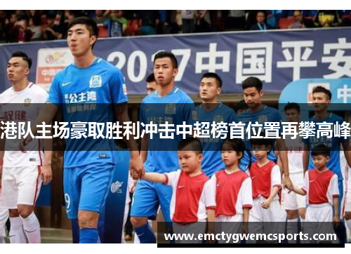 港队主场豪取胜利冲击中超榜首位置再攀高峰