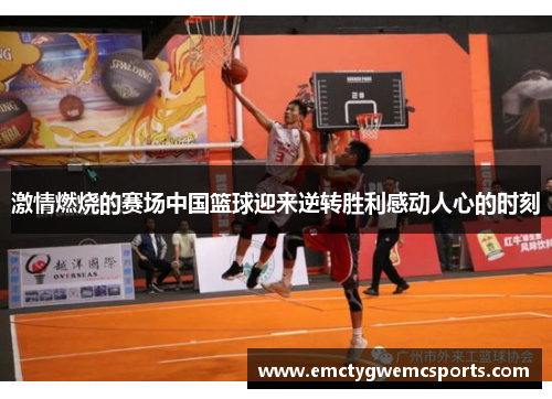激情燃烧的赛场中国篮球迎来逆转胜利感动人心的时刻