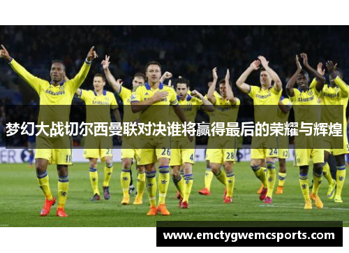 梦幻大战切尔西曼联对决谁将赢得最后的荣耀与辉煌