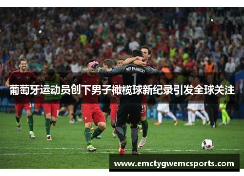 葡萄牙运动员创下男子橄榄球新纪录引发全球关注
