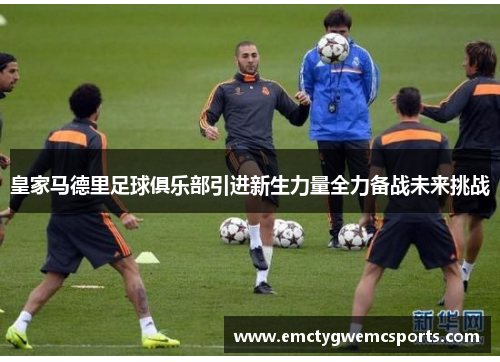 皇家马德里足球俱乐部引进新生力量全力备战未来挑战