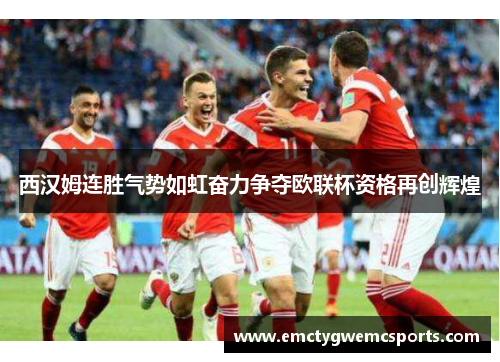 西汉姆连胜气势如虹奋力争夺欧联杯资格再创辉煌