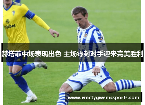 赫塔菲中场表现出色 主场零封对手迎来完美胜利