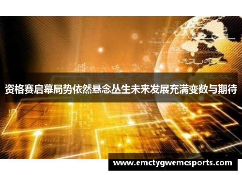 资格赛启幕局势依然悬念丛生未来发展充满变数与期待