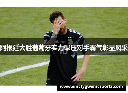 阿根廷大胜葡萄牙实力碾压对手霸气彰显风采