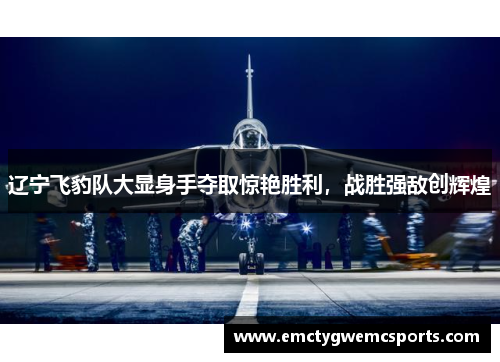 辽宁飞豹队大显身手夺取惊艳胜利，战胜强敌创辉煌