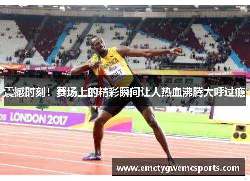 震撼时刻！赛场上的精彩瞬间让人热血沸腾大呼过瘾