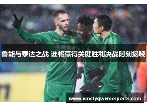 鲁能与泰达之战 谁将赢得关键胜利决战时刻揭晓