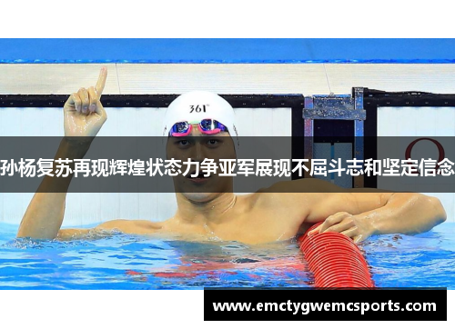 孙杨复苏再现辉煌状态力争亚军展现不屈斗志和坚定信念