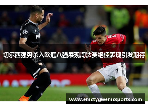 切尔西强势杀入欧冠八强展现淘汰赛绝佳表现引发期待