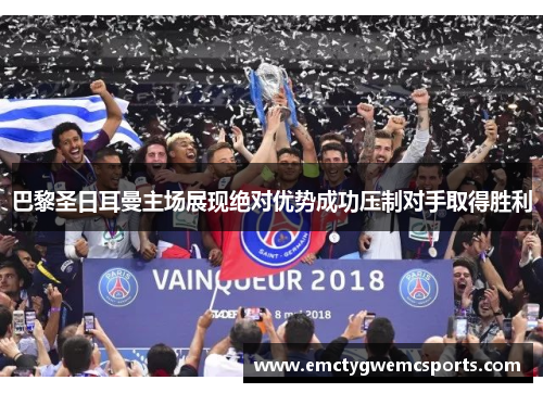 巴黎圣日耳曼主场展现绝对优势成功压制对手取得胜利