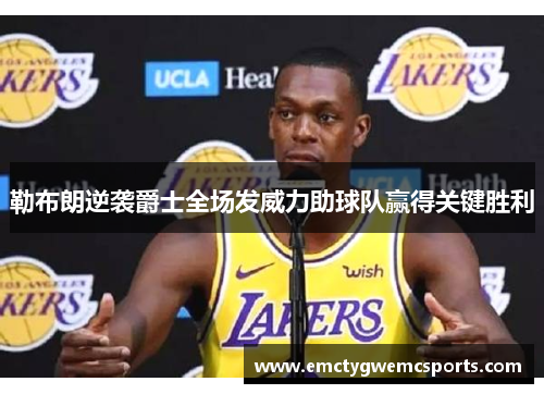 勒布朗逆袭爵士全场发威力助球队赢得关键胜利
