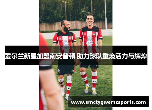 爱尔兰新星加盟南安普顿 助力球队重焕活力与辉煌