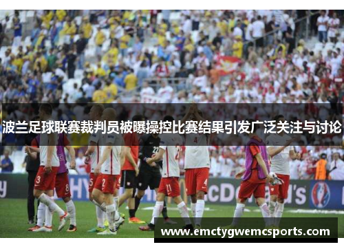 波兰足球联赛裁判员被曝操控比赛结果引发广泛关注与讨论