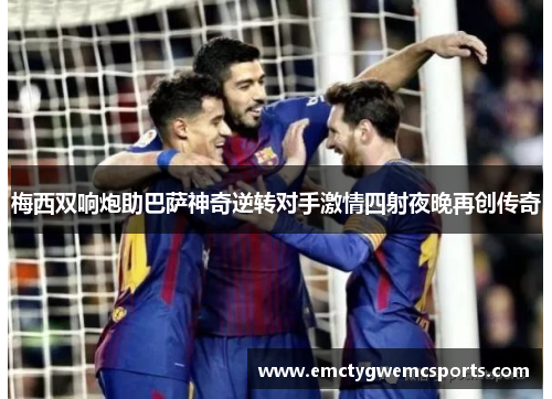梅西双响炮助巴萨神奇逆转对手激情四射夜晚再创传奇