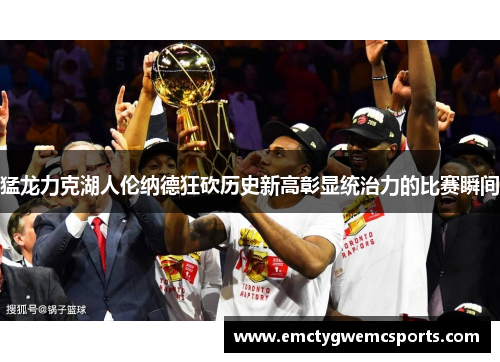 猛龙力克湖人伦纳德狂砍历史新高彰显统治力的比赛瞬间