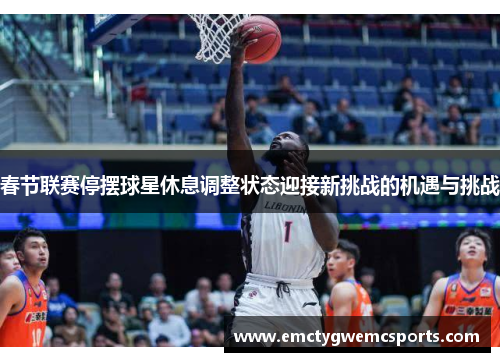 春节联赛停摆球星休息调整状态迎接新挑战的机遇与挑战