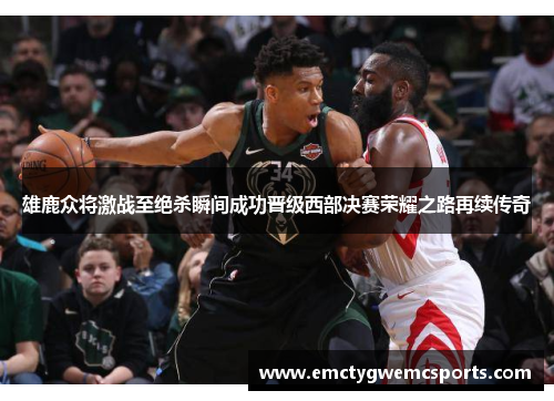 雄鹿众将激战至绝杀瞬间成功晋级西部决赛荣耀之路再续传奇