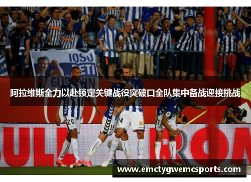 阿拉维斯全力以赴锁定关键战役突破口全队集中备战迎接挑战