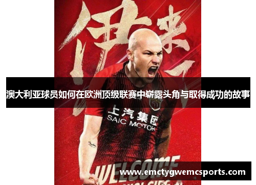 澳大利亚球员如何在欧洲顶级联赛中崭露头角与取得成功的故事