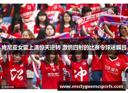 肯尼亚女篮上演惊天逆转 激情四射的比赛令球迷瞩目