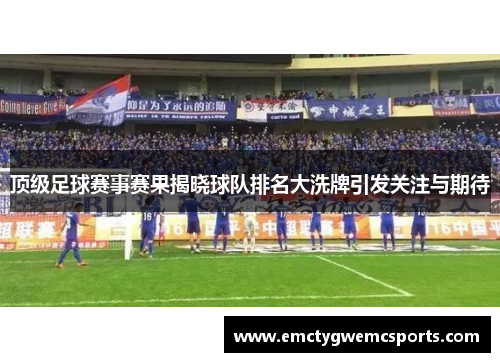 顶级足球赛事赛果揭晓球队排名大洗牌引发关注与期待