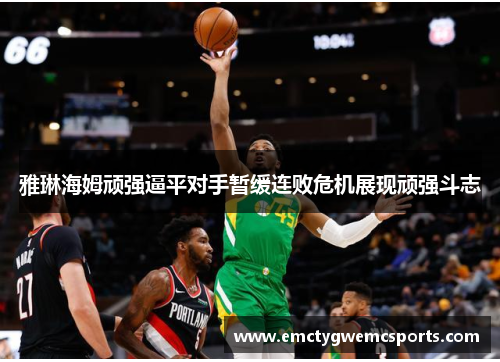 雅琳海姆顽强逼平对手暂缓连败危机展现顽强斗志