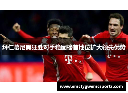 拜仁慕尼黑狂胜对手稳固榜首地位扩大领先优势