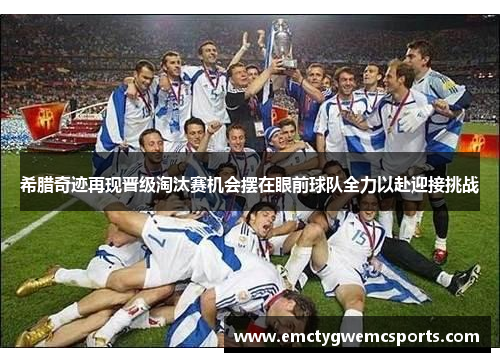 希腊奇迹再现晋级淘汰赛机会摆在眼前球队全力以赴迎接挑战