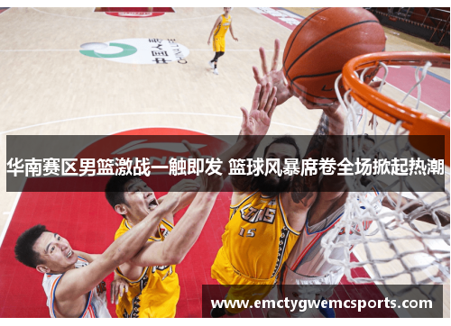 华南赛区男篮激战一触即发 篮球风暴席卷全场掀起热潮