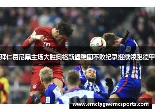 拜仁慕尼黑主场大胜奥格斯堡稳固不败纪录继续领跑德甲