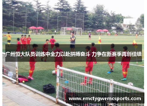 广州恒大队员训练中全力以赴拼搏奋斗 力争在新赛季再创佳绩