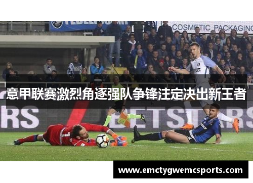 意甲联赛激烈角逐强队争锋注定决出新王者
