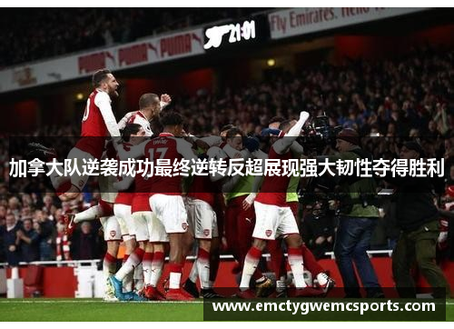 加拿大队逆袭成功最终逆转反超展现强大韧性夺得胜利