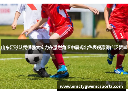 山东足球队凭借强大实力在激烈角逐中展现出色表现赢得广泛赞誉