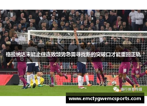 格拉纳达未能止住连败颓势急需寻找新的突破口才能重回正轨