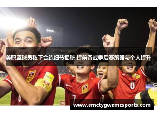 美职篮球员私下合练细节揭秘 提前备战季后赛策略与个人提升