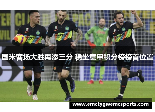 国米客场大胜再添三分 稳坐意甲积分榜榜首位置
