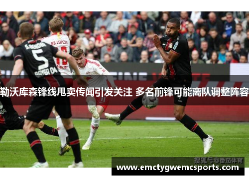 勒沃库森锋线甩卖传闻引发关注 多名前锋可能离队调整阵容