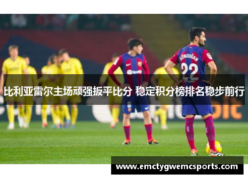 比利亚雷尔主场顽强扳平比分 稳定积分榜排名稳步前行