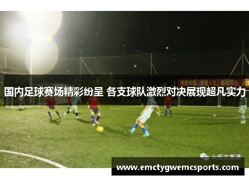 国内足球赛场精彩纷呈 各支球队激烈对决展现超凡实力