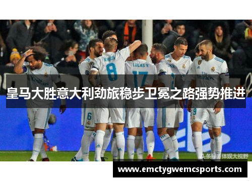 皇马大胜意大利劲旅稳步卫冕之路强势推进