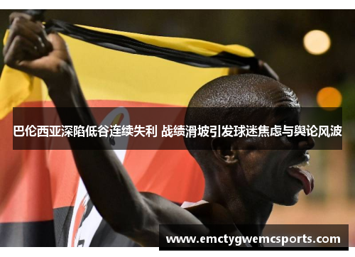 巴伦西亚深陷低谷连续失利 战绩滑坡引发球迷焦虑与舆论风波
